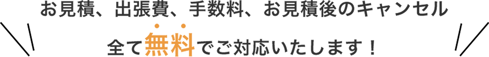 お見積り、出張費、手数料、お見積りごのキャンセル 全て無料で対応いたします