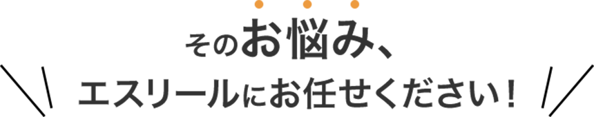 そのお悩み、エスリールにお任せください！