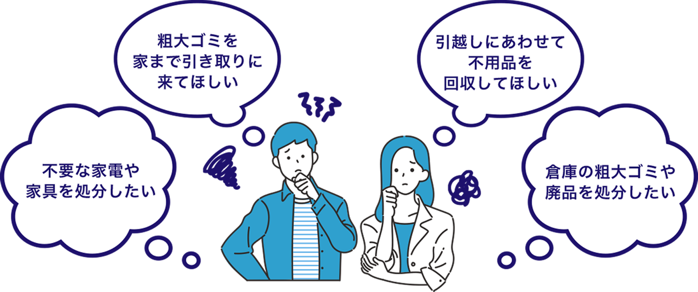 不要な家電や家具を処分したい 粗大ゴミを家まで引き取りに来てほしい 引越しにあわせて不用品を回収してほしい 倉庫の粗大ゴミや廃品を処分したい